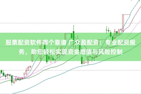 股票配资软件哪个靠谱 广众盈配资：专业配资服务，助您轻松实现资金增值与风险控制