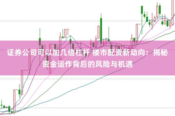 证券公司可以加几倍杠杆 楼市配资新动向：揭秘资金运作背后的风险与机遇