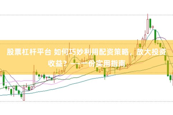股票杠杆平台 如何巧妙利用配资策略，放大投资收益？——一份实用指南