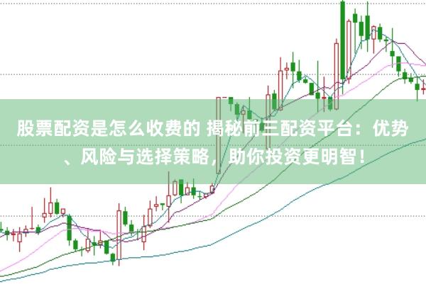 股票配资是怎么收费的 揭秘前三配资平台：优势、风险与选择策略，助你投资更明智！