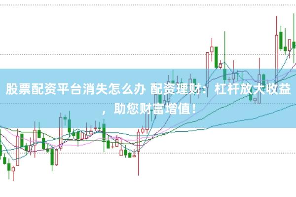 股票配资平台消失怎么办 配资理财：杠杆放大收益，助您财富增值！