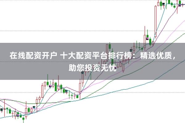在线配资开户 十大配资平台排行榜：精选优质，助您投资无忧