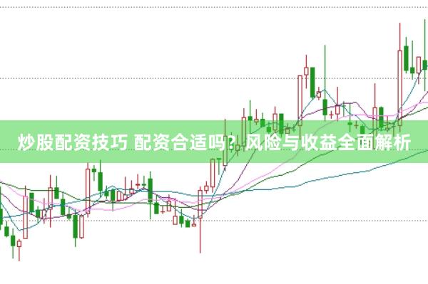 炒股配资技巧 配资合适吗？风险与收益全面解析