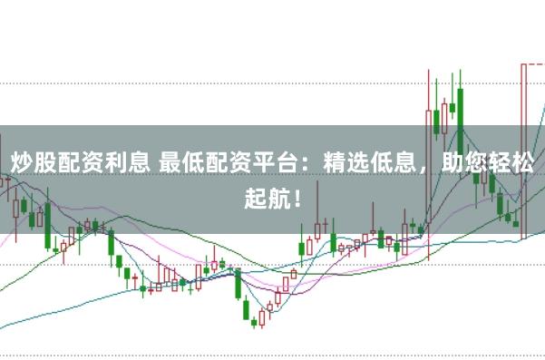 炒股配资利息 最低配资平台：精选低息，助您轻松起航！