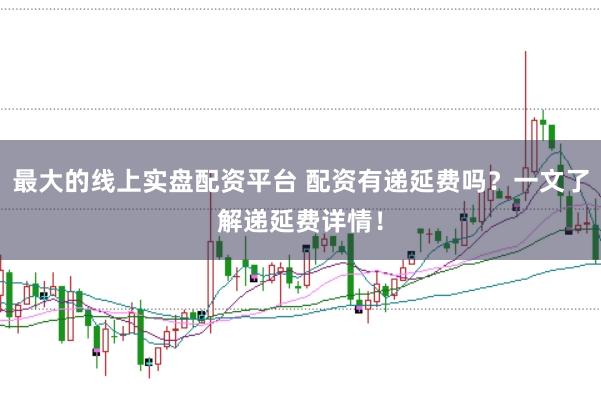 最大的线上实盘配资平台 配资有递延费吗？一文了解递延费详情！