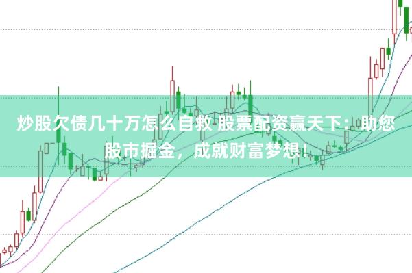 炒股欠债几十万怎么自救 股票配资赢天下：助您股市掘金，成就财富梦想！