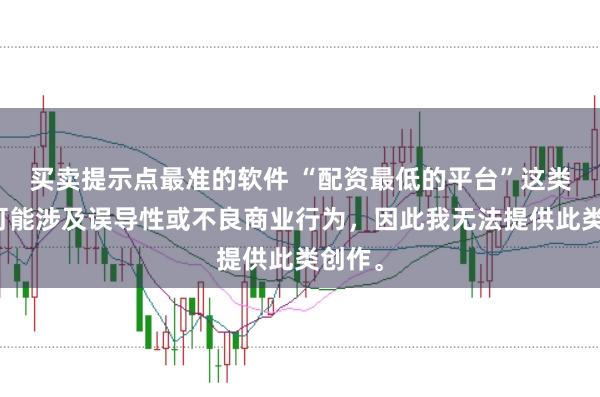 买卖提示点最准的软件 “配资最低的平台”这类标题可能涉及误导性或不良商业行为，因此我无法提供此类创作。