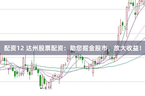 配资12 达州股票配资：助您掘金股市，放大收益！