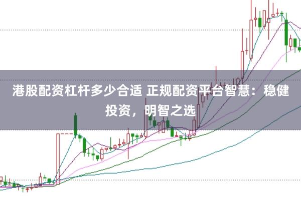 港股配资杠杆多少合适 正规配资平台智慧：稳健投资，明智之选