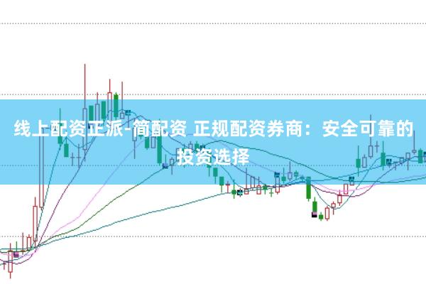 线上配资正派-简配资 正规配资券商：安全可靠的投资选择