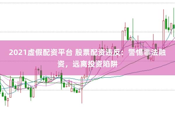 2021虚假配资平台 股票配资违反：警惕非法融资，远离投资陷阱