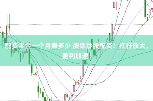 配资平台一个月赚多少 股票炒股配资：杠杆放大，盈利加速！