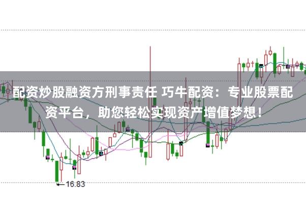 配资炒股融资方刑事责任 巧牛配资：专业股票配资平台，助您轻松实现资产增值梦想！