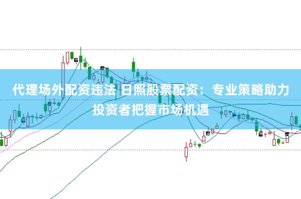 代理场外配资违法 日照股票配资：专业策略助力投资者把握市场机遇