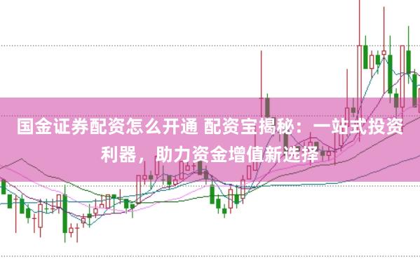 国金证券配资怎么开通 配资宝揭秘：一站式投资利器，助力资金增值新选择