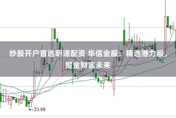 炒股开户首选明道配资 华信金股：精选潜力股，掘金财富未来