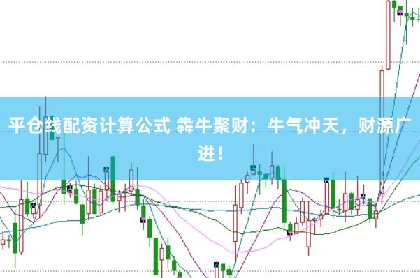 平仓线配资计算公式 犇牛聚财：牛气冲天，财源广进！