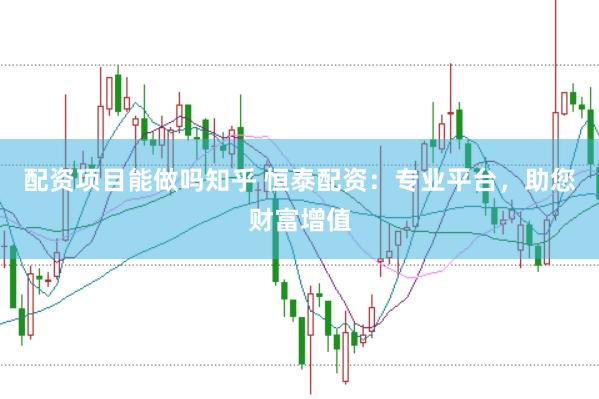 配资项目能做吗知乎 恒泰配资：专业平台，助您财富增值