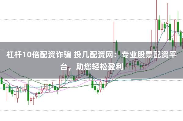 杠杆10倍配资诈骗 投几配资网：专业股票配资平台，助您轻松盈利