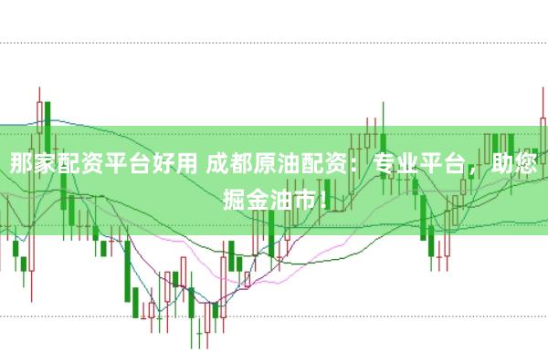 那家配资平台好用 成都原油配资：专业平台，助您掘金油市！