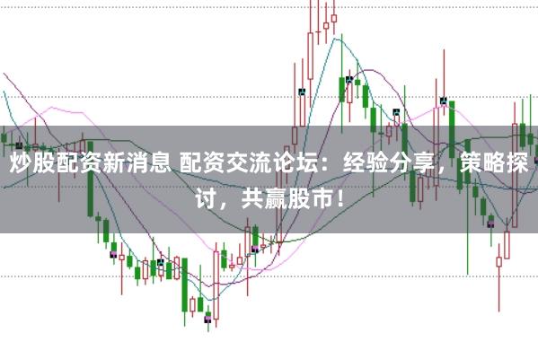 炒股配资新消息 配资交流论坛：经验分享，策略探讨，共赢股市！