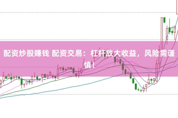 配资炒股赚钱 配资交易：杠杆放大收益，风险需谨慎！