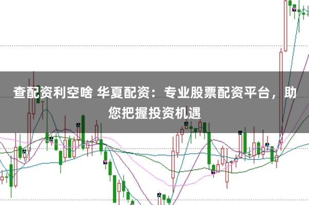查配资利空啥 华夏配资：专业股票配资平台，助您把握投资机遇