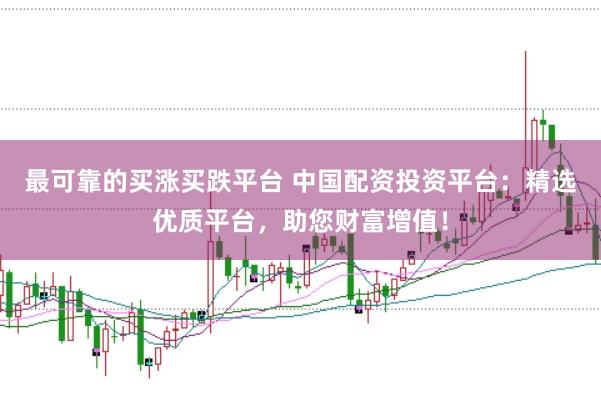 最可靠的买涨买跌平台 中国配资投资平台：精选优质平台，助您财富增值！