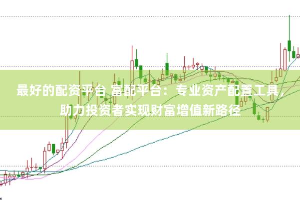 最好的配资平台 富配平台：专业资产配置工具，助力投资者实现财富增值新路径