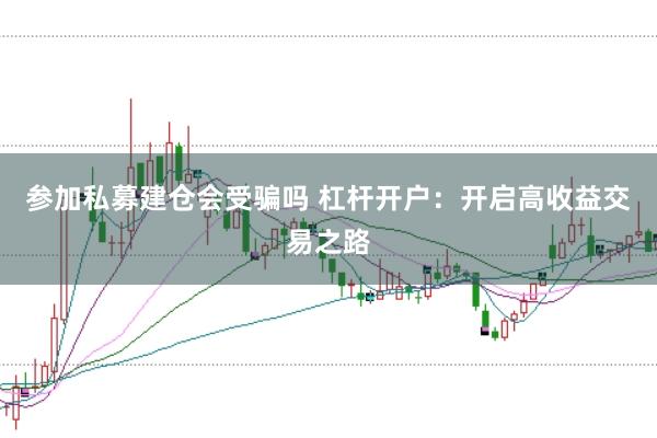 参加私募建仓会受骗吗 杠杆开户：开启高收益交易之路