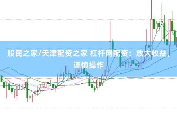 股民之家/天津配资之家 杠杆网配资：放大收益，谨慎操作
