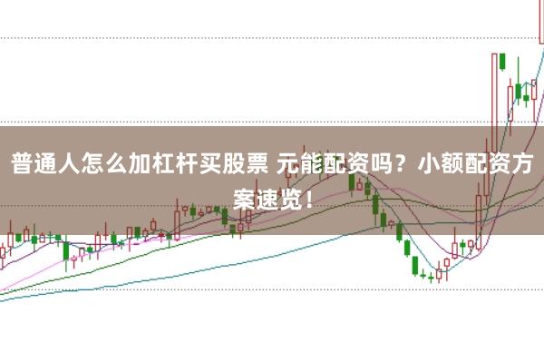 普通人怎么加杠杆买股票 元能配资吗？小额配资方案速览！
