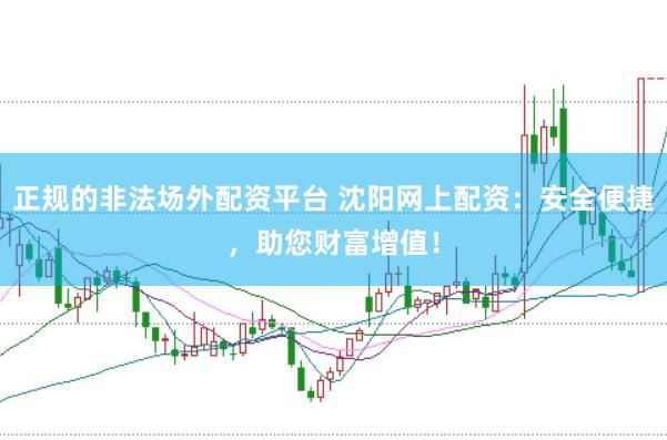 正规的非法场外配资平台 沈阳网上配资：安全便捷，助您财富增值！