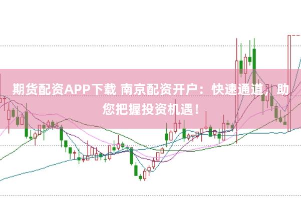 期货配资APP下载 南京配资开户：快速通道，助您把握投资机遇！
