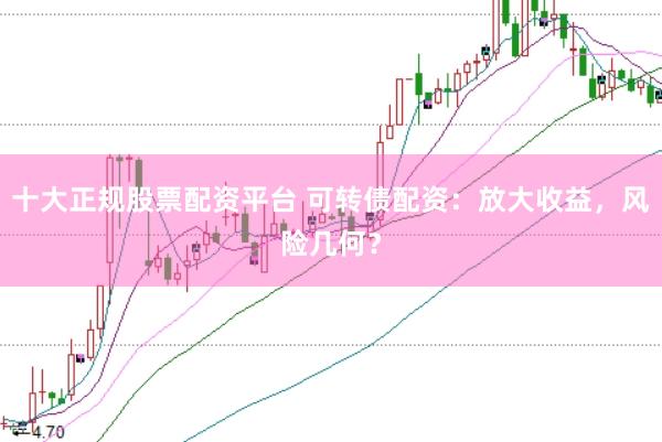 十大正规股票配资平台 可转债配资：放大收益，风险几何？