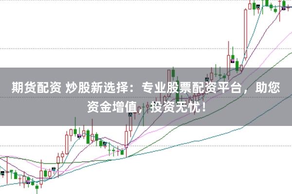 期货配资 炒股新选择：专业股票配资平台，助您资金增值，投资无忧！