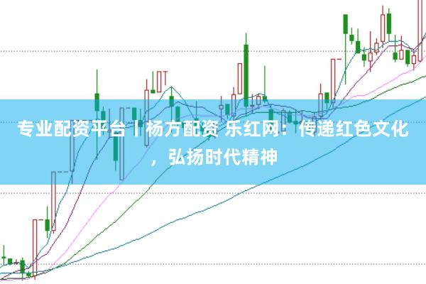 专业配资平台丨杨方配资 乐红网：传递红色文化，弘扬时代精神