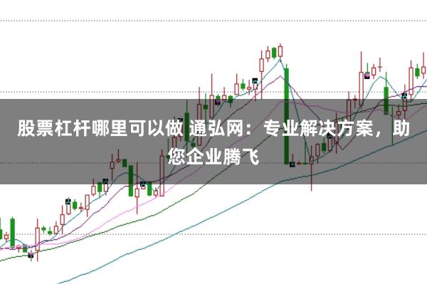 股票杠杆哪里可以做 通弘网：专业解决方案，助您企业腾飞