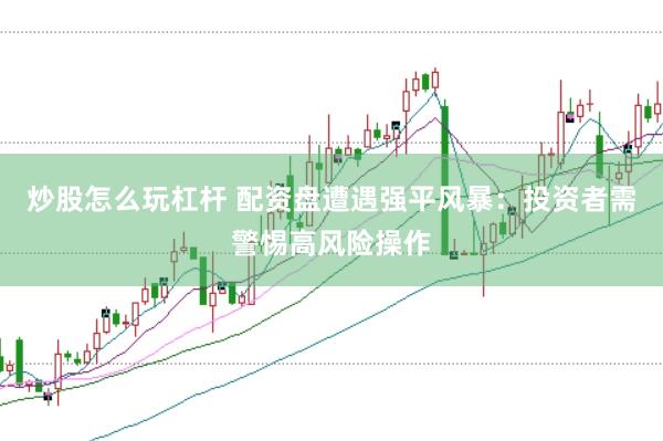 炒股怎么玩杠杆 配资盘遭遇强平风暴：投资者需警惕高风险操作