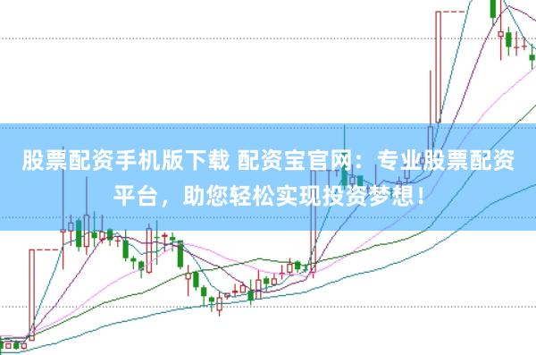 股票配资手机版下载 配资宝官网：专业股票配资平台，助您轻松实现投资梦想！