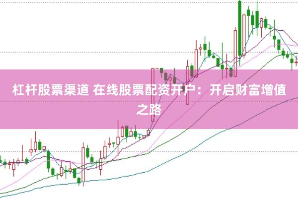 杠杆股票渠道 在线股票配资开户：开启财富增值之路