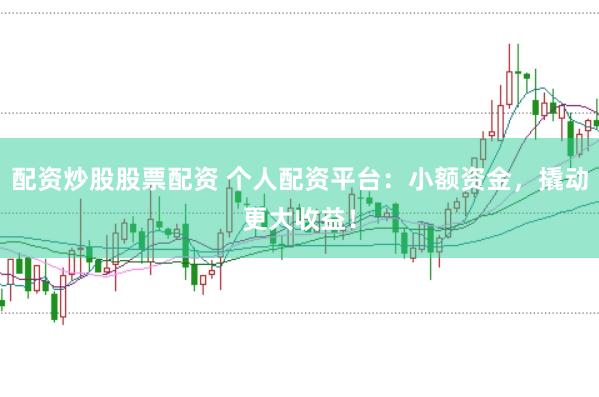 配资炒股股票配资 个人配资平台：小额资金，撬动更大收益！