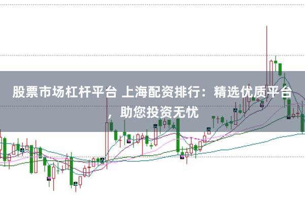 股票市场杠杆平台 上海配资排行：精选优质平台，助您投资无忧