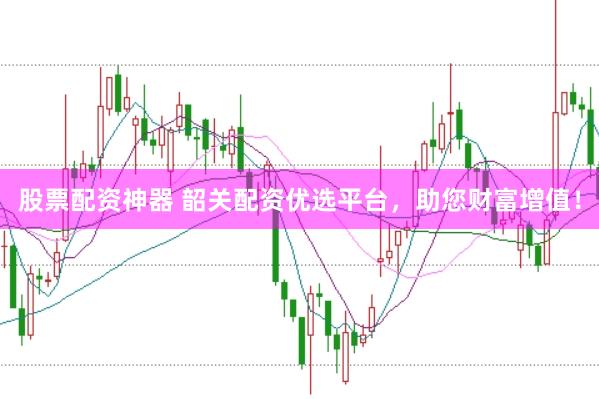 股票配资神器 韶关配资优选平台，助您财富增值！
