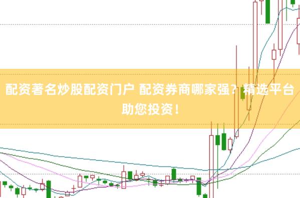 配资著名炒股配资门户 配资券商哪家强？精选平台助您投资！