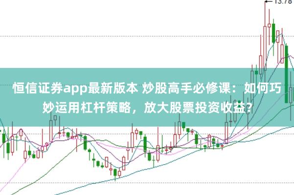 恒信证券app最新版本 炒股高手必修课：如何巧妙运用杠杆策略，放大股票投资收益？
