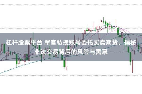 杠杆股票平台 军官私授账号委托买卖期货，揭秘非法交易背后的风险与黑幕