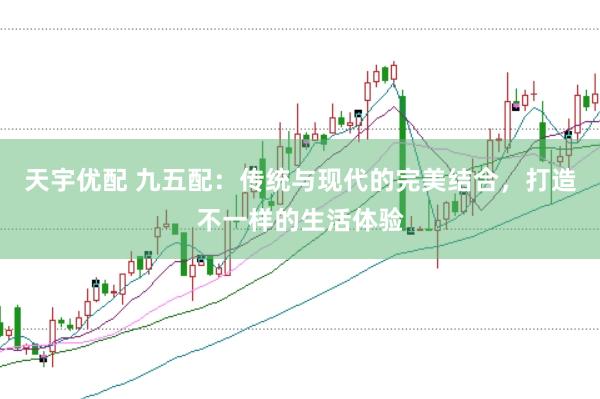 天宇优配 九五配：传统与现代的完美结合，打造不一样的生活体验