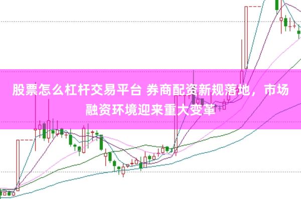 股票怎么杠杆交易平台 券商配资新规落地，市场融资环境迎来重大变革