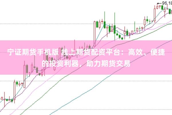 宁证期货手机版 线上期货配资平台：高效、便捷的投资利器，助力期货交易